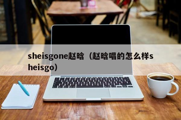 sheisgone赵晗（赵晗唱的怎么样sheisgo）